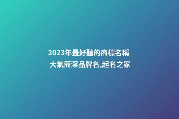 2023年最好聽的商標名稱 大氣簡潔品牌名,起名之家-第1張-商標起名-玄機派